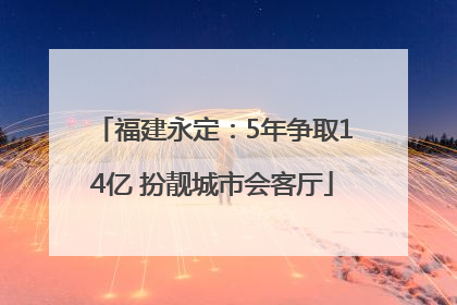 福建永定：5年争取14亿 扮靓城市会客厅
