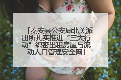 秦安县公安局北关派出所扎实推进“三大行动”织密出租房屋与流动人口管理安全网