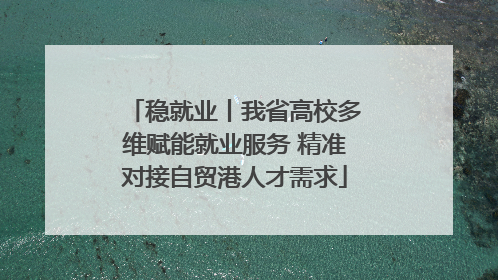稳就业丨我省高校多维赋能就业服务 精准对接自贸港人才需求