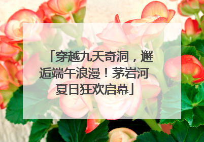 穿越九天奇洞，邂逅端午浪漫！茅岩河夏日狂欢启幕