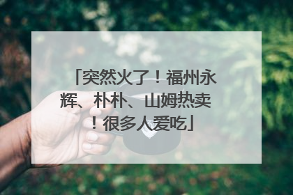 突然火了！福州永辉、朴朴、山姆热卖！很多人爱吃