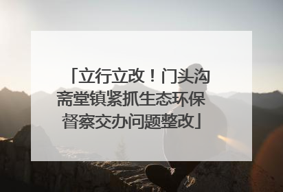 立行立改！门头沟斋堂镇紧抓生态环保督察交办问题整改