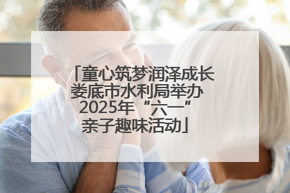 童心筑梦润泽成长 娄底市水利局举办2025年“六一”亲子趣味活动