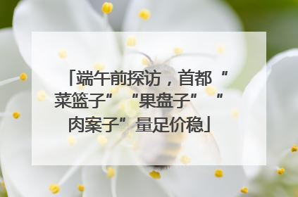 端午前探访，首都“菜篮子”“果盘子”“肉案子”量足价稳