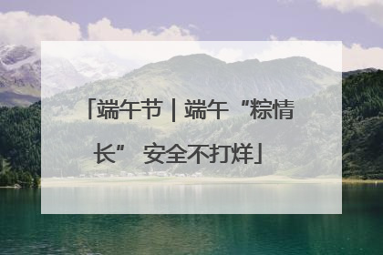 端午节｜端午“粽情长” 安全不打烊
