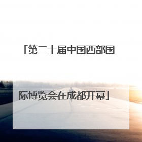 第二十届中国西部国际博览会在成都开幕