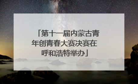 第十一届内蒙古青年创青春大赛决赛在呼和浩特举办