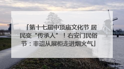 第十七届中顶庙文化节 居民变“传承人”！右安门民俗节：非遗从展柜走进烟火气