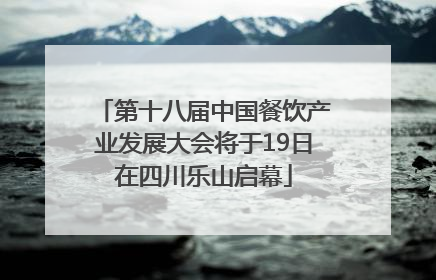 第十八届中国餐饮产业发展大会将于19日在四川乐山启幕