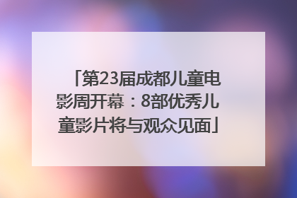 第23届成都儿童电影周开幕：8部优秀儿童影片将与观众见面