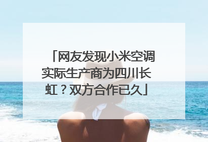 网友发现小米空调实际生产商为四川长虹？双方合作已久