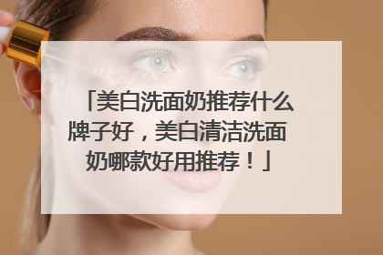美白洗面奶推荐什么牌子好，美白清洁洗面奶哪款好用推荐！