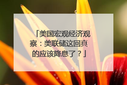 美国宏观经济观察：美联储这回真的应该降息了？