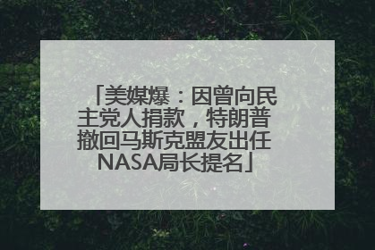 美媒爆：因曾向民主党人捐款，特朗普撤回马斯克盟友出任NASA局长提名