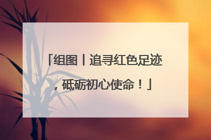 组图丨追寻红色足迹，砥砺初心使命！
