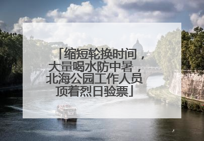 缩短轮换时间，大量喝水防中暑，北海公园工作人员顶着烈日验票