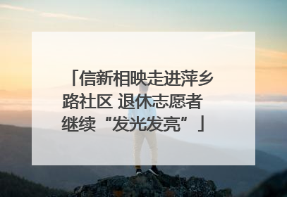 信新相映走进萍乡路社区 退休志愿者继续“发光发亮”