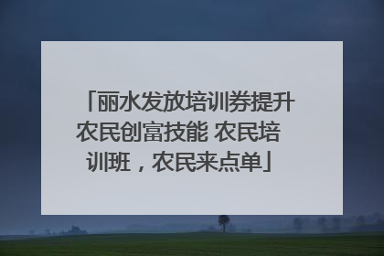丽水发放培训券提升农民创富技能 农民培训班，农民来点单