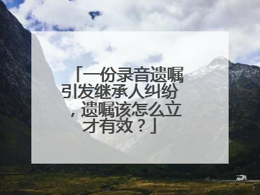 一份录音遗嘱引发继承人纠纷，遗嘱该怎么立才有效？