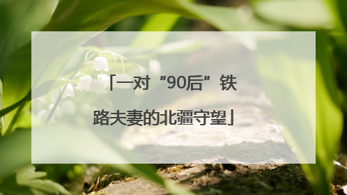 一对“90后”铁路夫妻的北疆守望