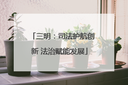 三明：司法护航创新 法治赋能发展