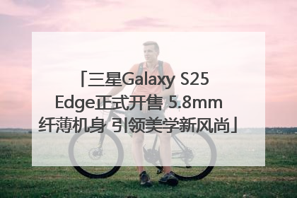 三星Galaxy S25 Edge正式开售 5.8mm纤薄机身 引领美学新风尚