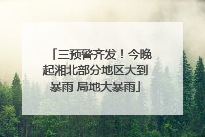 三预警齐发！今晚起湘北部分地区大到暴雨 局地大暴雨