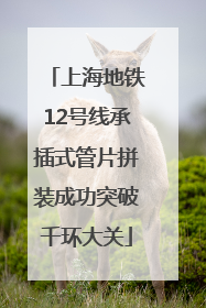 上海地铁12号线承插式管片拼装成功突破千环大关