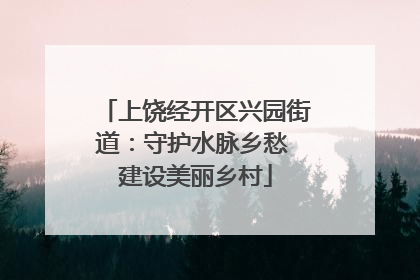 上饶经开区兴园街道：守护水脉乡愁 建设美丽乡村