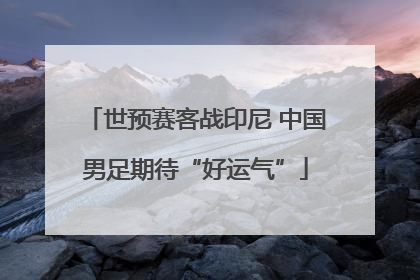 世预赛客战印尼 中国男足期待“好运气”
