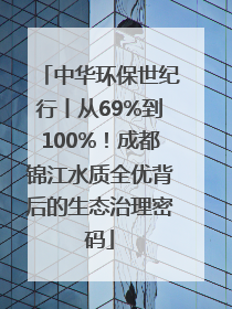 中华环保世纪行丨从69%到100%！成都锦江水质全优背后的生态治理密码