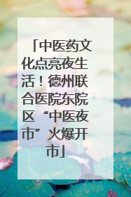 中医药文化点亮夜生活！德州联合医院东院区“中医夜市”火爆开市