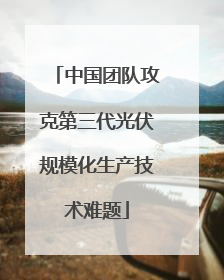 中国团队攻克第三代光伏规模化生产技术难题