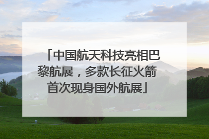 中国航天科技亮相巴黎航展，多款长征火箭首次现身国外航展