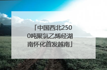 中国西北2500吨聚氯乙烯经湖南怀化首发越南