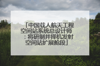 中国载人航天工程空间站系统总设计师：将研制并择机发射空间站扩展舱段