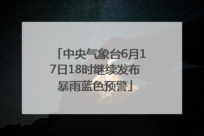 中央气象台6月17日18时继续发布暴雨蓝色预警