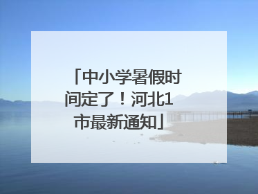 中小学暑假时间定了！河北1市最新通知