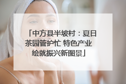 中方县半坡村：夏日茶园管护忙 特色产业绘就振兴新图景
