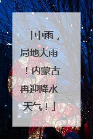 中雨，局地大雨！内蒙古再迎降水天气！