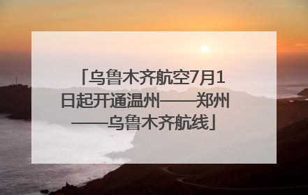 乌鲁木齐航空7月1日起开通温州——郑州——乌鲁木齐航线