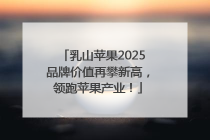 乳山苹果2025品牌价值再攀新高，领跑苹果产业！