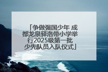 争做强国少年 成都龙泉驿洛带小学举行2025级第一批少先队员入队仪式