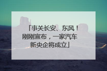 事关长安、东风！刚刚宣布，一家汽车新央企将成立