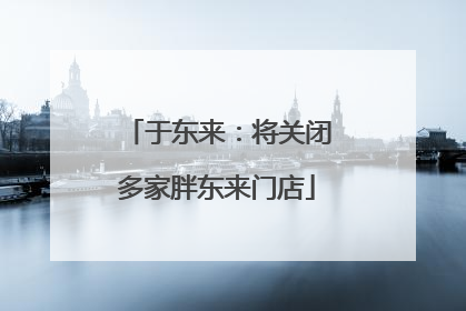于东来：将关闭多家胖东来门店