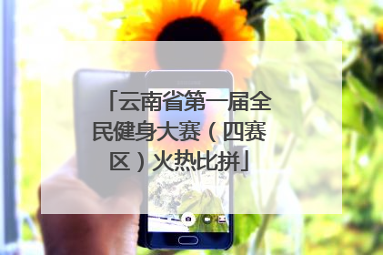 云南省第一届全民健身大赛（四赛区）火热比拼