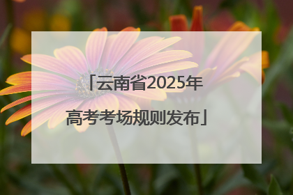 云南省2025年高考考场规则发布
