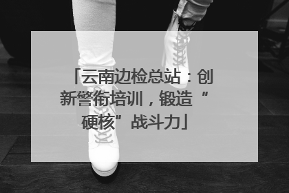 云南边检总站：创新警衔培训，锻造“硬核”战斗力