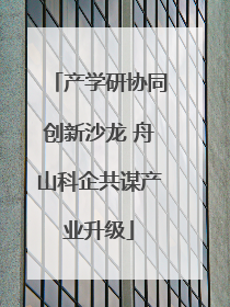 产学研协同创新沙龙 舟山科企共谋产业升级