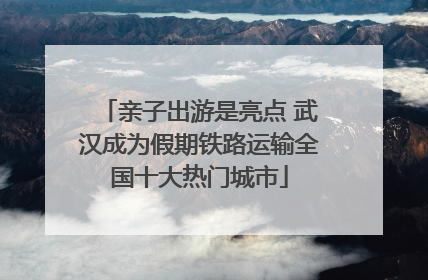 亲子出游是亮点 武汉成为假期铁路运输全国十大热门城市